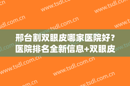 邢台割双眼皮哪家医院好？医院排名全新信息+双眼皮效果参考(邢台做双眼皮好的医生)