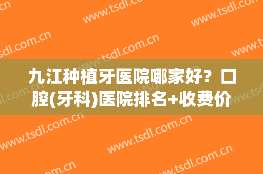 九江种植牙医院哪家好？口腔(牙科)医院排名+收费价目表！