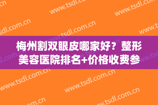 梅州割双眼皮哪家好？整形美容医院排名+价格收费参考！(梅州做双眼皮)