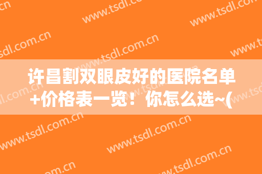 许昌割双眼皮好的医院名单+价格表一览！你怎么选~(割双眼皮多少钱)