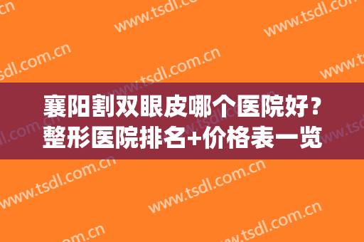 襄阳割双眼皮哪个医院好？整形医院排名+价格表一览！(襄阳整形医院排名前十)
