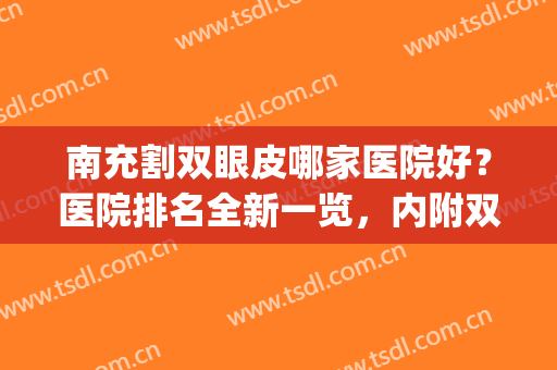南充割双眼皮哪家医院好？医院排名全新一览，内附双眼皮真实案例(南充哪里做双眼皮比较好)