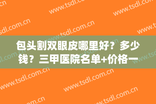 包头割双眼皮哪里好？多少钱？三甲医院名单+价格一览！(包头三甲医院全切双眼皮)