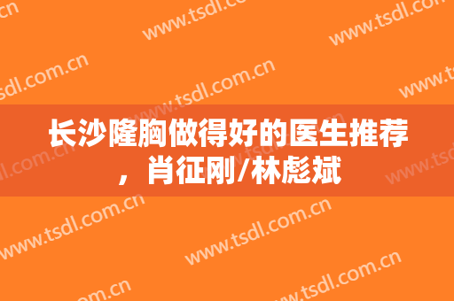 长沙隆胸做得好的医生推荐，肖征刚/林彪斌
