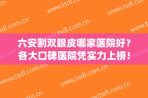 六安割双眼皮哪家医院好？各大口碑医院凭实力上榜！附术后效果(六安人民医院双眼皮怎么样)