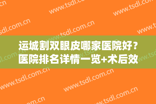 运城割双眼皮哪家医院好？医院排名详情一览+术后效果反馈(运城哪家双眼皮做的好)