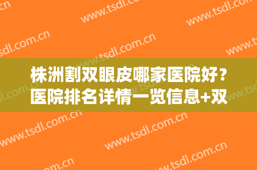 株洲割双眼皮哪家医院好？医院排名详情一览信息+双眼皮术后效果(株洲哪里割双眼皮好)