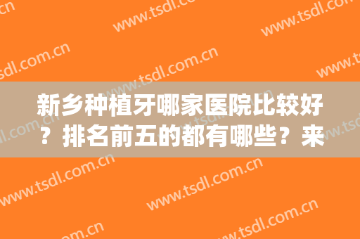 新乡种植牙哪家医院比较好？排名前五的都有哪些？来看案例(新乡整牙最好的医院是哪)