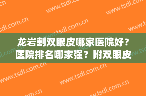龙岩割双眼皮哪家医院好？医院排名哪家强？附双眼皮案例(龙岩第一医院割双眼皮好吗)