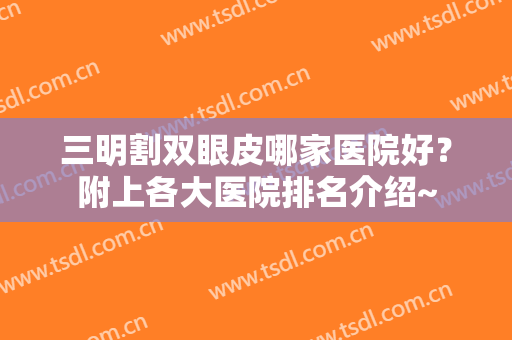 三明割双眼皮哪家医院好？附上各大医院排名介绍~