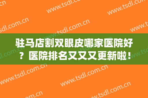 驻马店割双眼皮哪家医院好？医院排名又又又更新啦！(在张店做双眼皮哪个医院好)