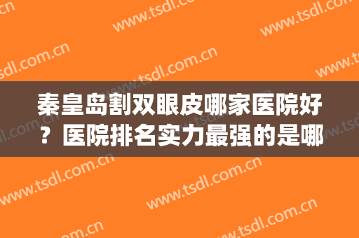 秦皇岛割双眼皮哪家医院好？医院排名实力最强的是哪个？(割双眼皮医院排名全国)