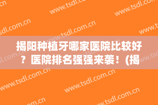 揭阳种植牙哪家医院比较好？医院排名强强来袭！(揭阳最好的牙科医院)