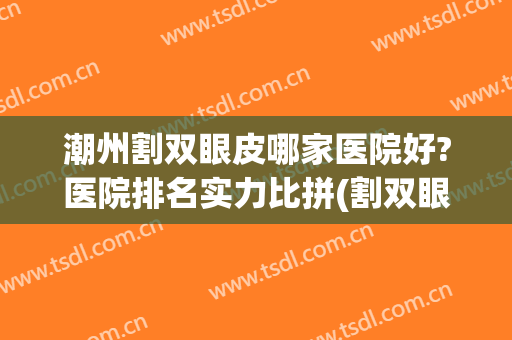潮州割双眼皮哪家医院好?医院排名实力比拼(割双眼皮医院排行广东)