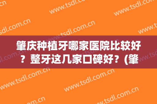 肇庆种植牙哪家医院比较好？整牙这几家口碑好？(肇庆哪家医院看牙好)