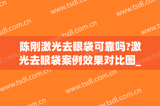 陈刚激光去眼袋可靠吗?激光去眼袋案例效果对比图_江苏省中医院(激光去眼袋算整容吗)