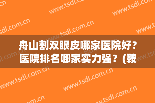 舟山割双眼皮哪家医院好？医院排名哪家实力强？(鞍山哪个医院做双眼皮最好)