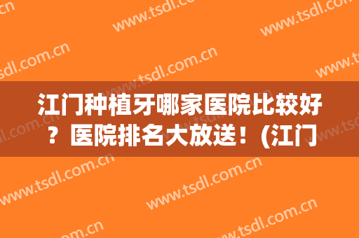 江门种植牙哪家医院比较好？医院排名大放送！(江门市口腔医院种植牙)