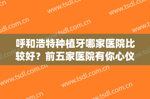 呼和浩特种植牙哪家医院比较好？前五家医院有你心仪的吗？(内蒙古种牙哪家医院好)