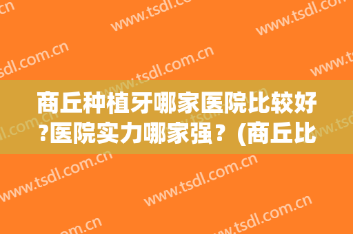 商丘种植牙哪家医院比较好?医院实力哪家强？(商丘比较好的牙科医院)