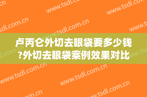 卢丙仑外切去眼袋要多少钱?外切去眼袋案例效果对比图_西安市中心医院