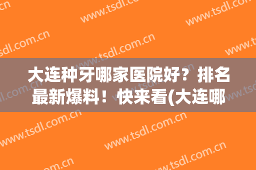 大连种牙哪家医院好？排名最新爆料！快来看(大连哪家医院种植牙比较好)