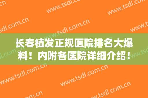 长春植发正规医院排名大爆料！内附各医院详细介绍！(长春中西医结合医院植发)