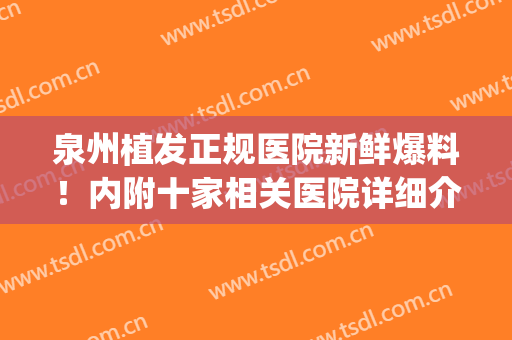 泉州植发正规医院新鲜爆料！内附十家相关医院详细介绍！(泉州市植发医院)