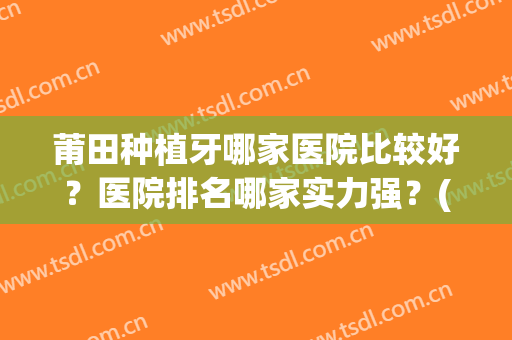 莆田种植牙哪家医院比较好？医院排名哪家实力强？(莆田牙科最好的医院)