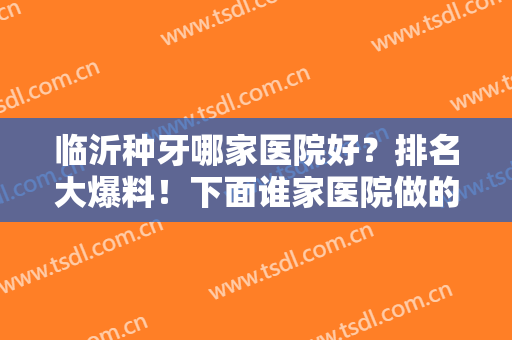 临沂种牙哪家医院好？排名大爆料！下面谁家医院做的牙齿种植案例不错？