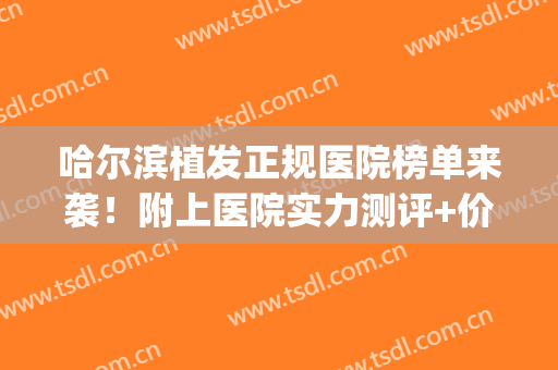 哈尔滨植发正规医院榜单来袭！附上医院实力测评+价格表(哈尔滨科发源植发医院怎么样?)