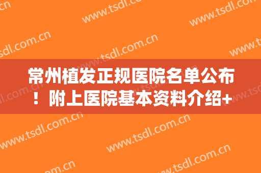 常州植发正规医院名单公布！附上医院基本资料介绍+价格表(常州市植发医院)