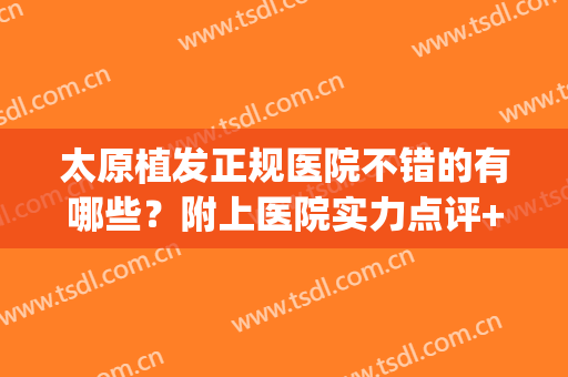 太原植发正规医院不错的有哪些？附上医院实力点评+价格表一览！(太原丽都整形医院植发怎么样)