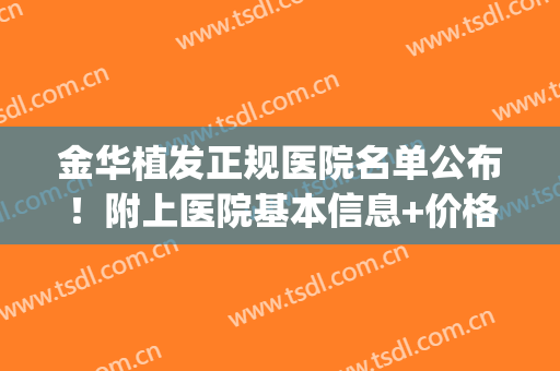 金华植发正规医院名单公布！附上医院基本信息+价格表参考！(浙江金华最好的植发医院)
