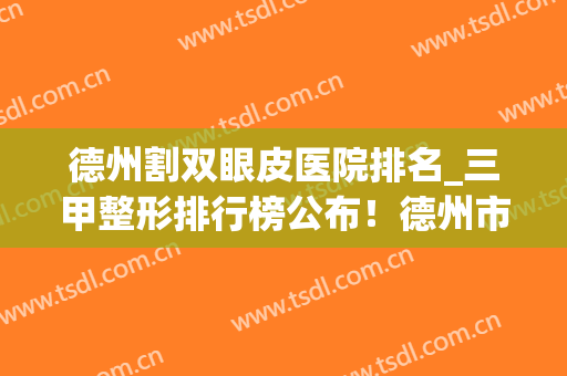 德州割双眼皮医院排名_三甲整形排行榜公布！德州市人民医院、临邑县人民医院等榜上有名