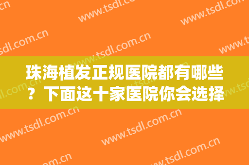 珠海植发正规医院都有哪些？下面这十家医院你会选择哪一家？(珠海植发哪医院好)