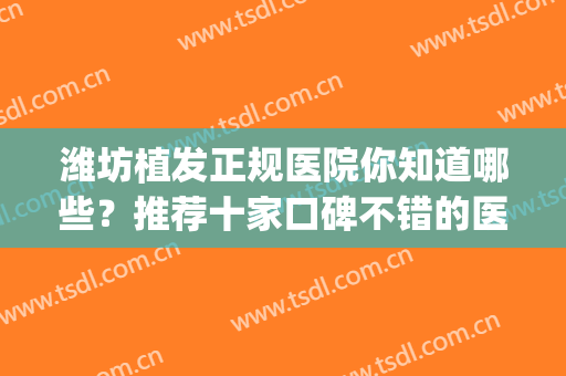 潍坊植发正规医院你知道哪些？推荐十家口碑不错的医院(潍坊植发医院哪家最好)