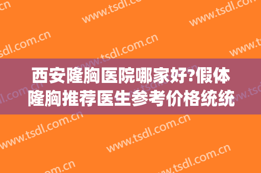 西安隆胸医院哪家好?假体隆胸推荐医生参考价格统统奉上！(西安隆胸三甲医院)