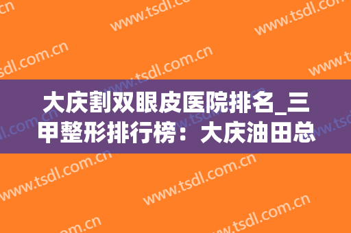 大庆割双眼皮医院排名_三甲整形排行榜：大庆油田总医院、大庆龙南医院等医院上榜