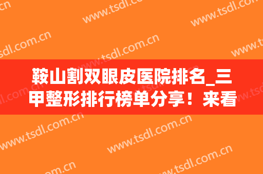 鞍山割双眼皮医院排名_三甲整形排行榜单分享！来看上榜的医院有哪些吧