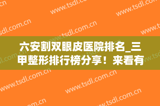 六安割双眼皮医院排名_三甲整形排行榜分享！来看有没有你选中的 医院