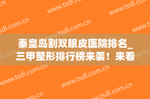秦皇岛割双眼皮医院排名_三甲整形排行榜来袭！来看上榜的医院有哪些吧