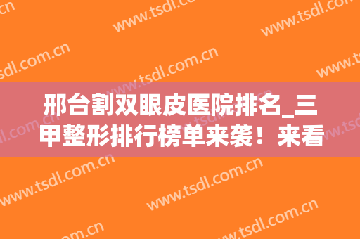 邢台割双眼皮医院排名_三甲整形排行榜单来袭！来看看有没有你选中的医院