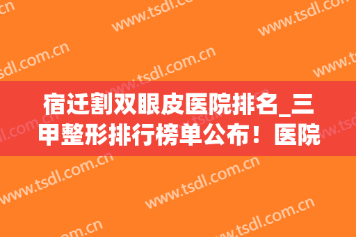 宿迁割双眼皮医院排名_三甲整形排行榜单公布！医院简介+价格表(宿迁割双眼皮哪家好)