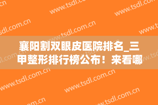襄阳割双眼皮医院排名_三甲整形排行榜公布！来看哪些医院上榜了吧(襄阳悦美整形医院割双眼皮怎样)
