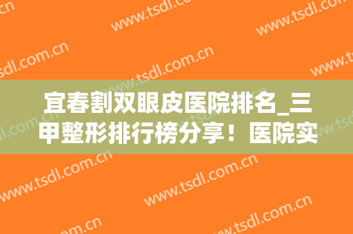 宜春割双眼皮医院排名_三甲整形排行榜分享！医院实力点评+2024收费表一览！