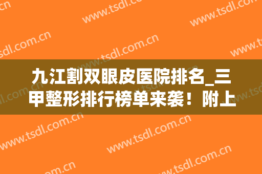 九江割双眼皮医院排名_三甲整形排行榜单来袭！附上医院简介(九江整形医院排名前3哪三家)