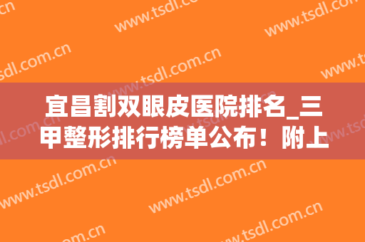 宜昌割双眼皮医院排名_三甲整形排行榜单公布！附上医院简介(湖北宜昌双眼皮医院)