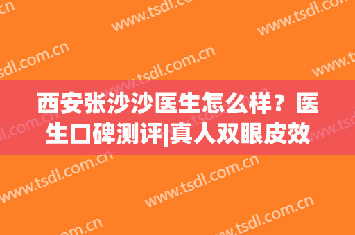 西安张沙沙医生怎么样？医生口碑测评|真人双眼皮效果图展示~(西安张沙沙割双眼皮怎么样)