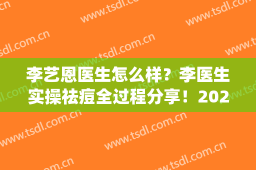 李艺恩医生怎么样？李医生实操祛痘全过程分享！2024全新价格表曝光(李医生专业祛痘)